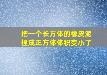 把一个长方体的橡皮泥捏成正方体体积变小了