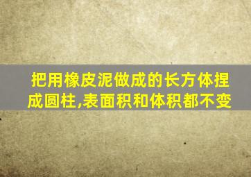 把用橡皮泥做成的长方体捏成圆柱,表面积和体积都不变