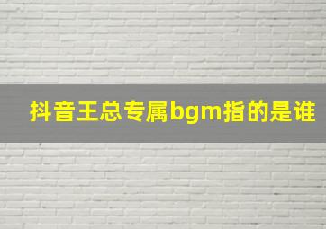 抖音王总专属bgm指的是谁