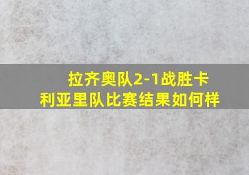 拉齐奥队2-1战胜卡利亚里队比赛结果如何样