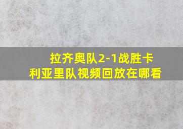 拉齐奥队2-1战胜卡利亚里队视频回放在哪看