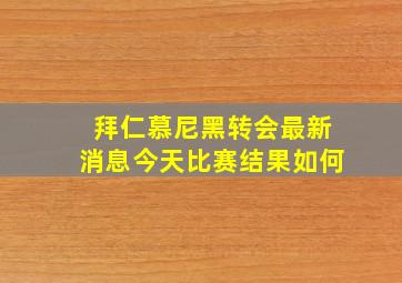 拜仁慕尼黑转会最新消息今天比赛结果如何