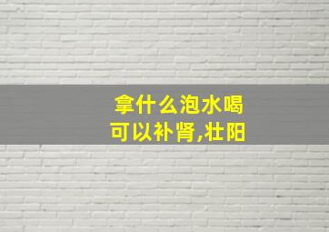 拿什么泡水喝可以补肾,壮阳