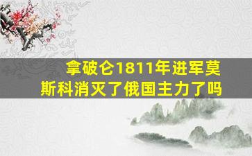 拿破仑1811年进军莫斯科消灭了俄国主力了吗