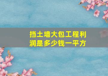 挡土墙大包工程利润是多少钱一平方