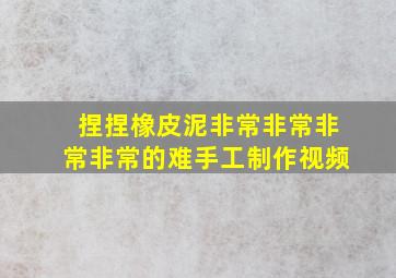 捏捏橡皮泥非常非常非常非常的难手工制作视频