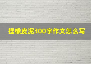 捏橡皮泥300字作文怎么写