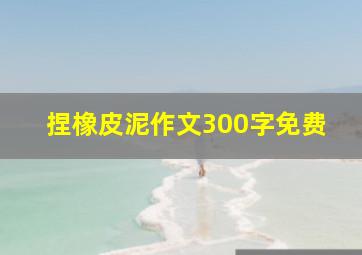 捏橡皮泥作文300字免费