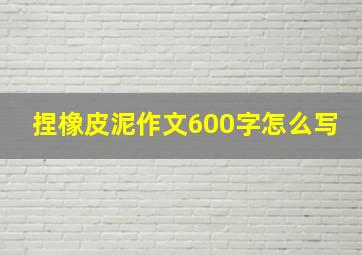 捏橡皮泥作文600字怎么写