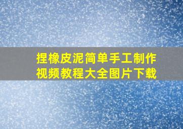 捏橡皮泥简单手工制作视频教程大全图片下载