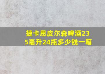 捷卡思皮尔森啤酒235毫升24瓶多少钱一箱