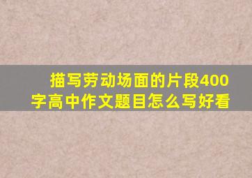 描写劳动场面的片段400字高中作文题目怎么写好看