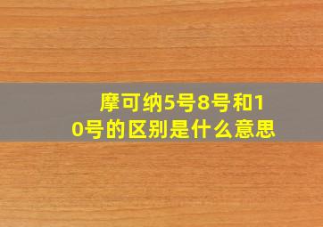 摩可纳5号8号和10号的区别是什么意思