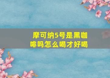 摩可纳5号是黑咖啡吗怎么喝才好喝