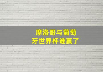 摩洛哥与葡萄牙世界杯谁赢了