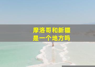 摩洛哥和新疆是一个地方吗