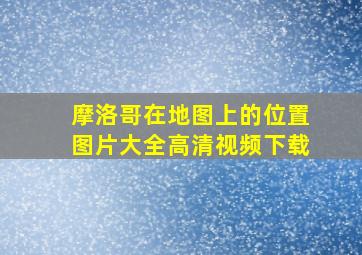 摩洛哥在地图上的位置图片大全高清视频下载