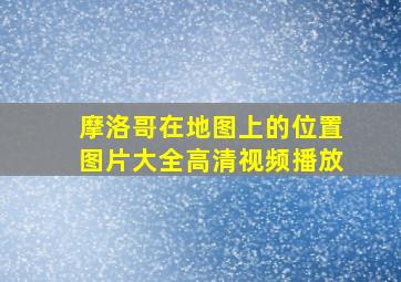 摩洛哥在地图上的位置图片大全高清视频播放