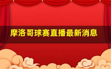 摩洛哥球赛直播最新消息