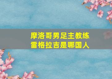 摩洛哥男足主教练雷格拉吉是哪国人