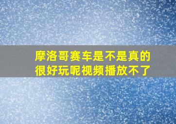 摩洛哥赛车是不是真的很好玩呢视频播放不了