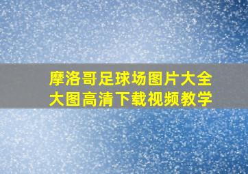 摩洛哥足球场图片大全大图高清下载视频教学