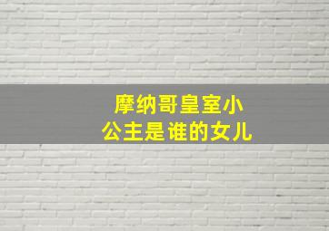 摩纳哥皇室小公主是谁的女儿