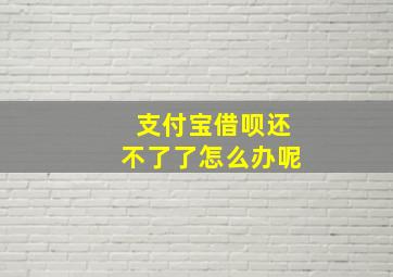 支付宝借呗还不了了怎么办呢