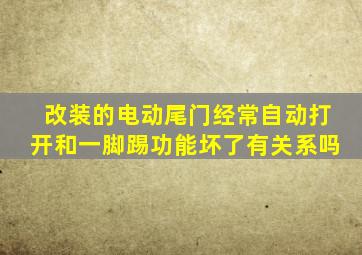 改装的电动尾门经常自动打开和一脚踢功能坏了有关系吗