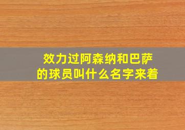 效力过阿森纳和巴萨的球员叫什么名字来着