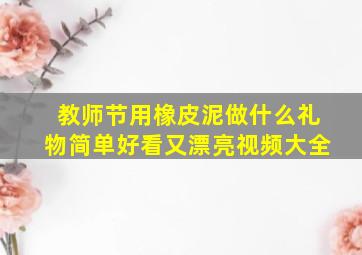 教师节用橡皮泥做什么礼物简单好看又漂亮视频大全