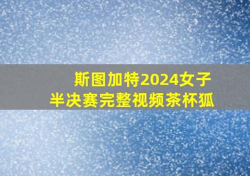 斯图加特2024女子半决赛完整视频茶杯狐