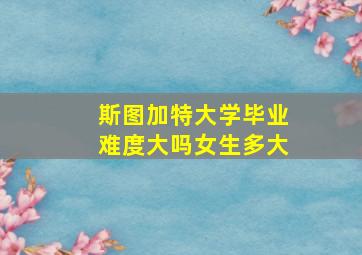 斯图加特大学毕业难度大吗女生多大