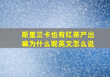 斯里兰卡也有红茶产出嘛为什么呢英文怎么说