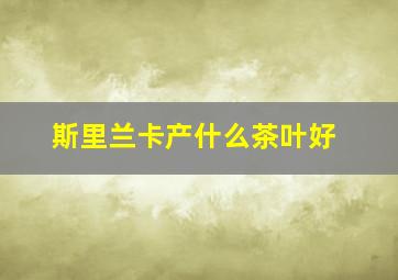 斯里兰卡产什么茶叶好