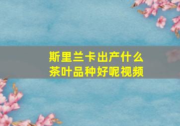 斯里兰卡出产什么茶叶品种好呢视频