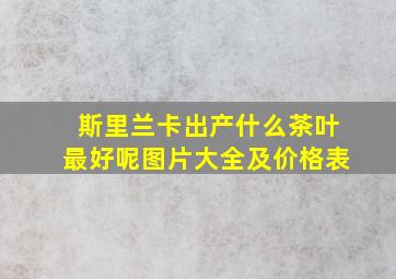 斯里兰卡出产什么茶叶最好呢图片大全及价格表