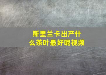 斯里兰卡出产什么茶叶最好呢视频