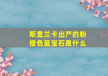 斯里兰卡出产的粉橙色蓝宝石是什么