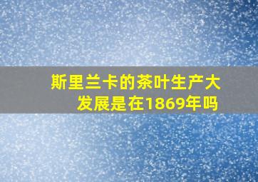 斯里兰卡的茶叶生产大发展是在1869年吗