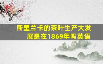 斯里兰卡的茶叶生产大发展是在1869年吗英语