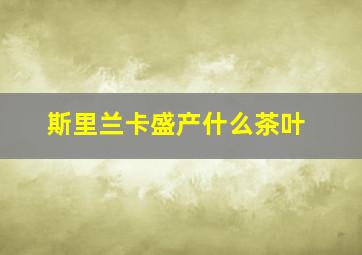 斯里兰卡盛产什么茶叶