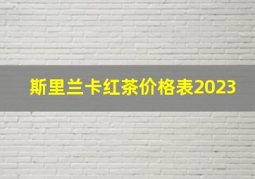 斯里兰卡红茶价格表2023