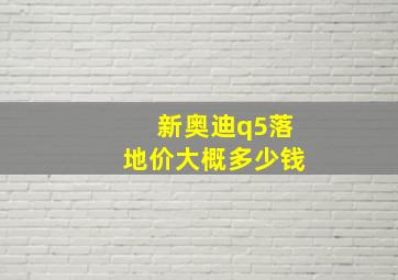 新奥迪q5落地价大概多少钱