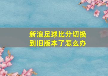 新浪足球比分切换到旧版本了怎么办