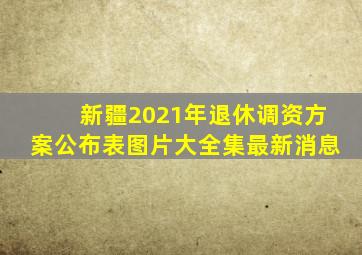 新疆2021年退休调资方案公布表图片大全集最新消息