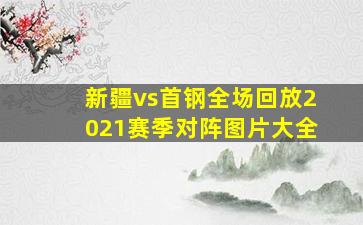 新疆vs首钢全场回放2021赛季对阵图片大全