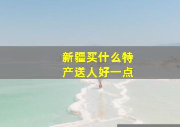 新疆买什么特产送人好一点