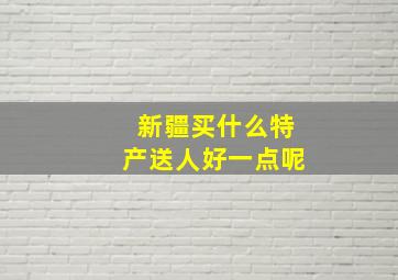 新疆买什么特产送人好一点呢