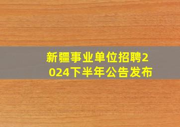 新疆事业单位招聘2024下半年公告发布